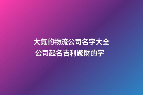 大氣的物流公司名字大全 公司起名吉利聚財的字-第1張-公司起名-玄機派